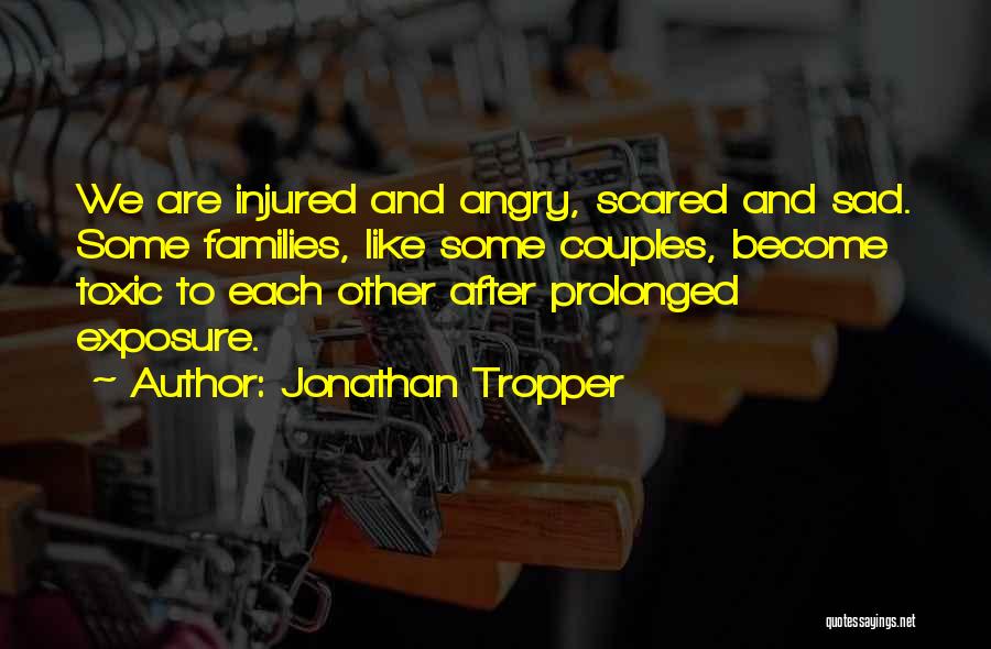Jonathan Tropper Quotes: We Are Injured And Angry, Scared And Sad. Some Families, Like Some Couples, Become Toxic To Each Other After Prolonged