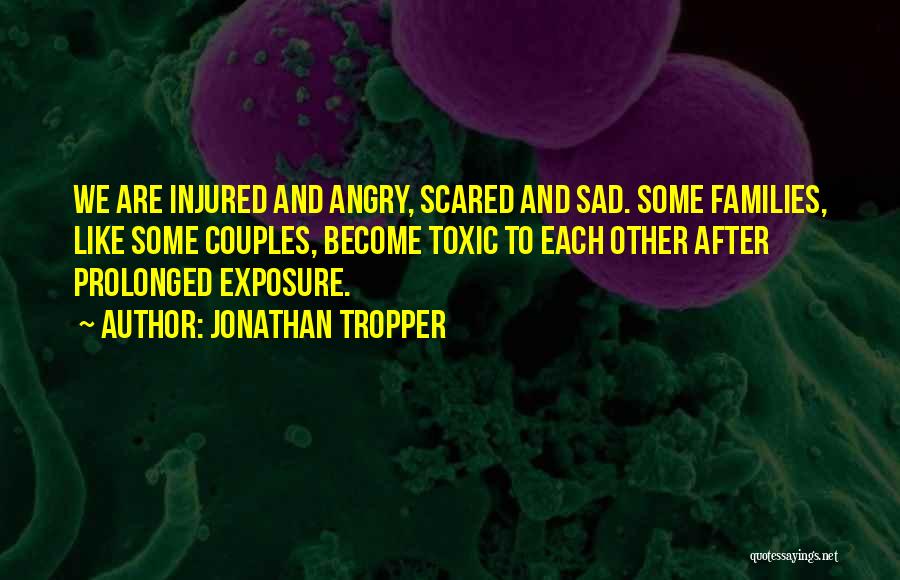 Jonathan Tropper Quotes: We Are Injured And Angry, Scared And Sad. Some Families, Like Some Couples, Become Toxic To Each Other After Prolonged