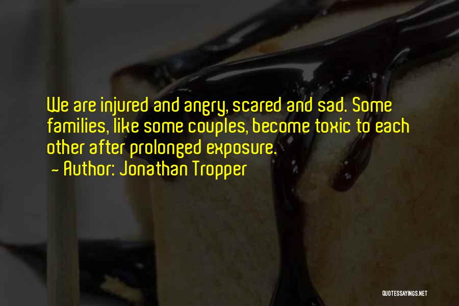 Jonathan Tropper Quotes: We Are Injured And Angry, Scared And Sad. Some Families, Like Some Couples, Become Toxic To Each Other After Prolonged