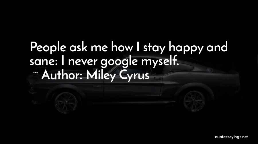 Miley Cyrus Quotes: People Ask Me How I Stay Happy And Sane: I Never Google Myself.