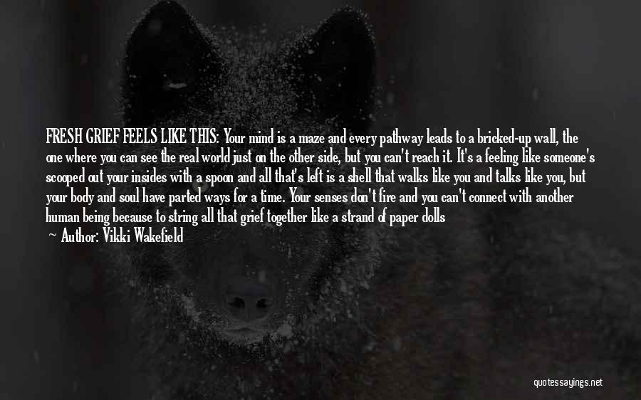 Vikki Wakefield Quotes: Fresh Grief Feels Like This: Your Mind Is A Maze And Every Pathway Leads To A Bricked-up Wall, The One