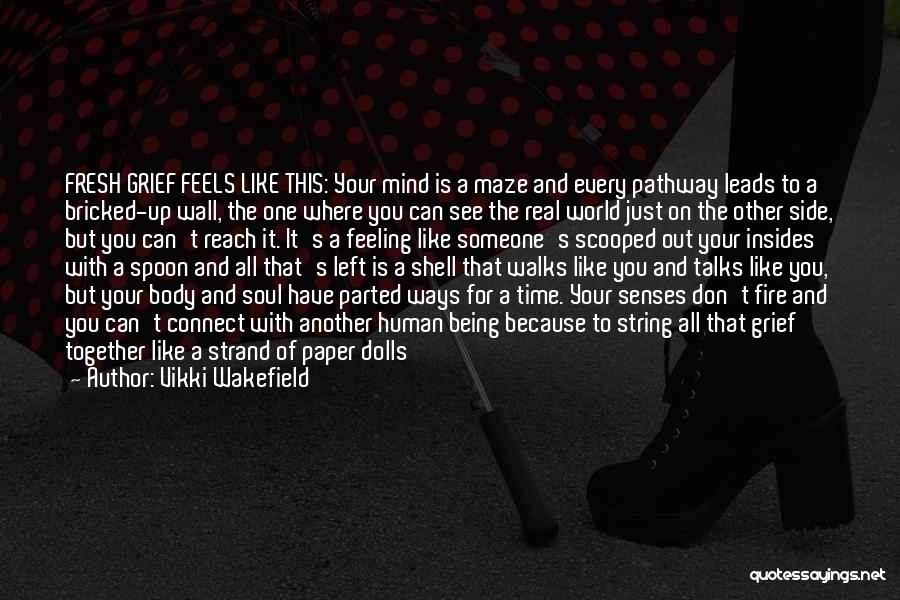 Vikki Wakefield Quotes: Fresh Grief Feels Like This: Your Mind Is A Maze And Every Pathway Leads To A Bricked-up Wall, The One