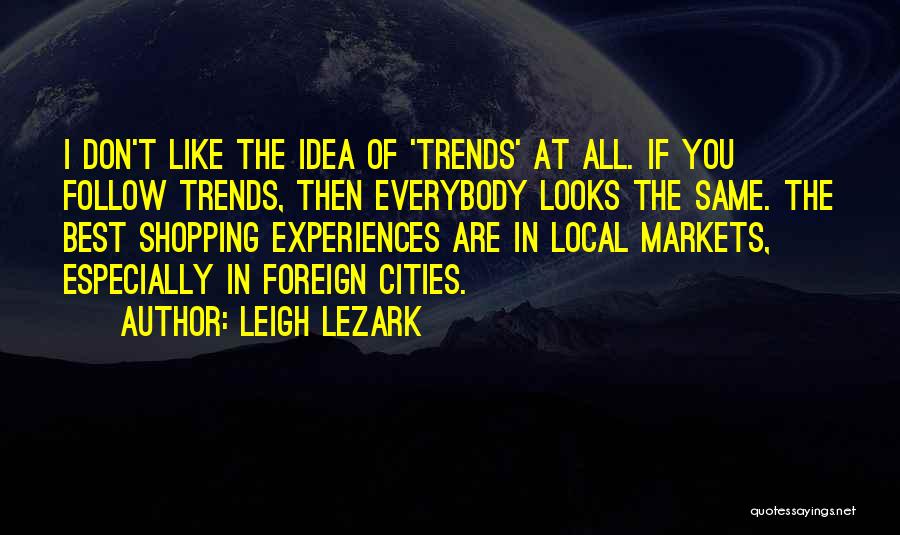 Leigh Lezark Quotes: I Don't Like The Idea Of 'trends' At All. If You Follow Trends, Then Everybody Looks The Same. The Best