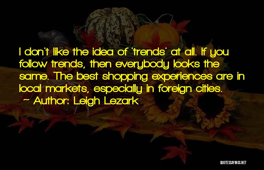 Leigh Lezark Quotes: I Don't Like The Idea Of 'trends' At All. If You Follow Trends, Then Everybody Looks The Same. The Best