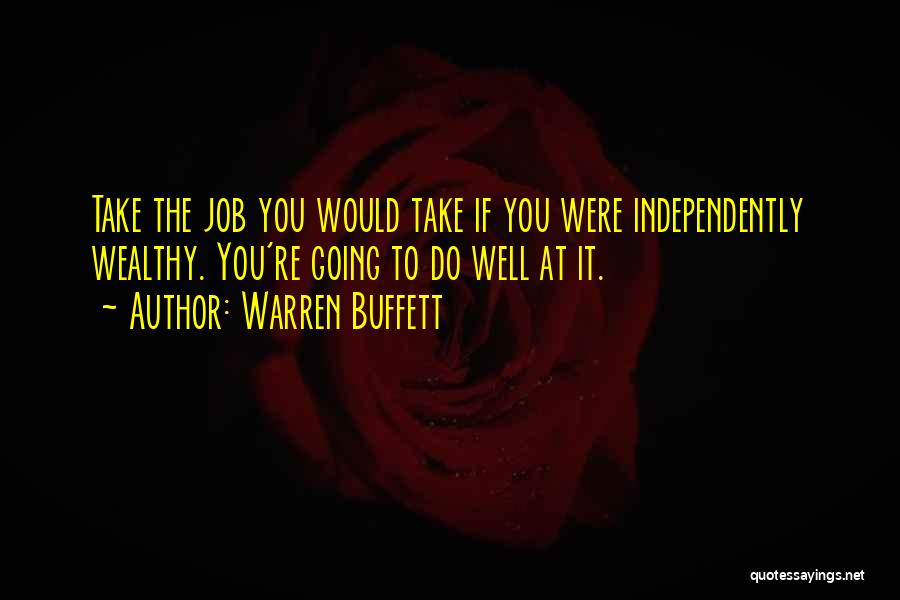 Warren Buffett Quotes: Take The Job You Would Take If You Were Independently Wealthy. You're Going To Do Well At It.