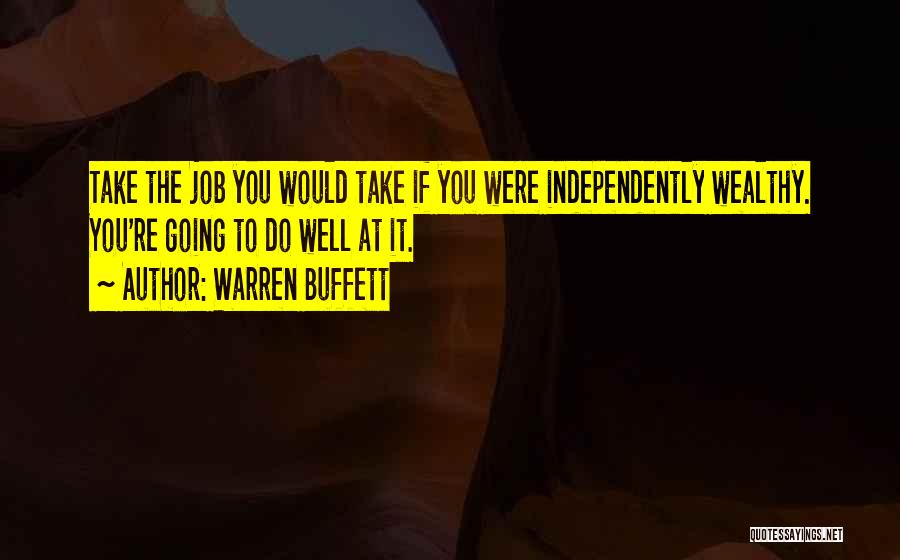 Warren Buffett Quotes: Take The Job You Would Take If You Were Independently Wealthy. You're Going To Do Well At It.