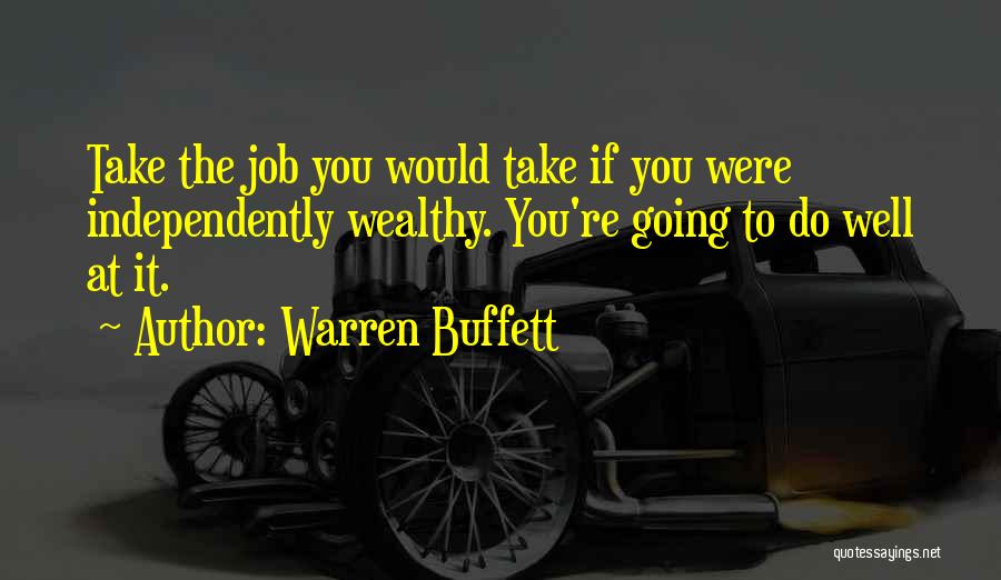 Warren Buffett Quotes: Take The Job You Would Take If You Were Independently Wealthy. You're Going To Do Well At It.