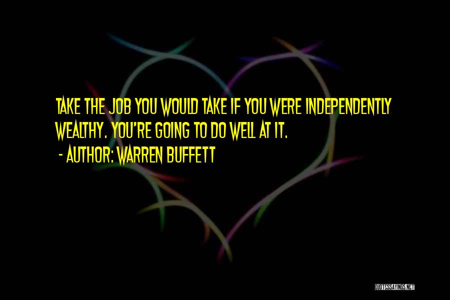Warren Buffett Quotes: Take The Job You Would Take If You Were Independently Wealthy. You're Going To Do Well At It.