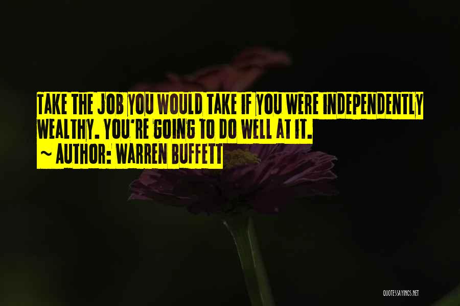 Warren Buffett Quotes: Take The Job You Would Take If You Were Independently Wealthy. You're Going To Do Well At It.