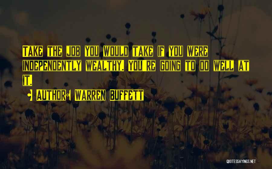 Warren Buffett Quotes: Take The Job You Would Take If You Were Independently Wealthy. You're Going To Do Well At It.