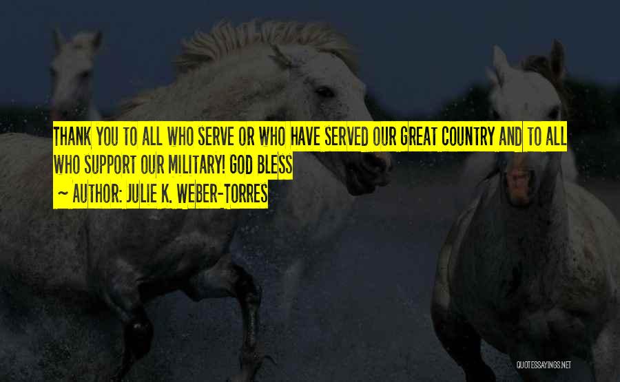 Julie K. Weber-Torres Quotes: Thank You To All Who Serve Or Who Have Served Our Great Country And To All Who Support Our Military!