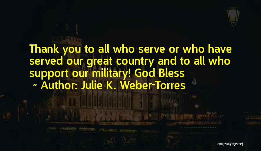 Julie K. Weber-Torres Quotes: Thank You To All Who Serve Or Who Have Served Our Great Country And To All Who Support Our Military!