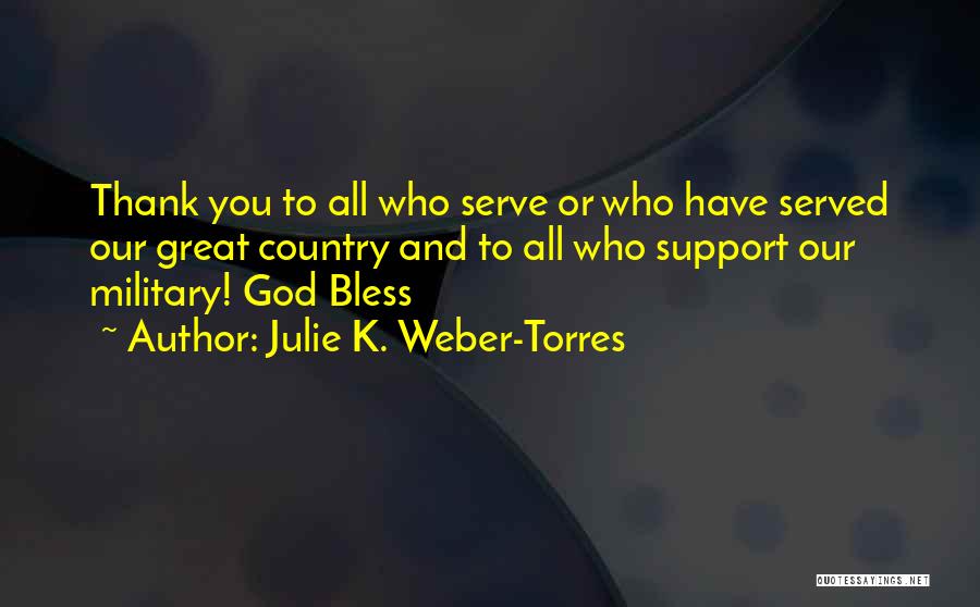 Julie K. Weber-Torres Quotes: Thank You To All Who Serve Or Who Have Served Our Great Country And To All Who Support Our Military!