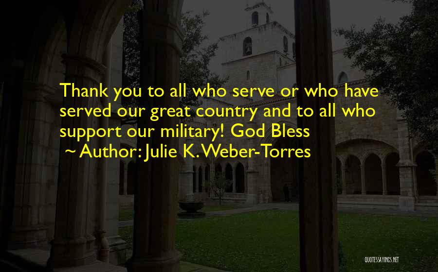 Julie K. Weber-Torres Quotes: Thank You To All Who Serve Or Who Have Served Our Great Country And To All Who Support Our Military!