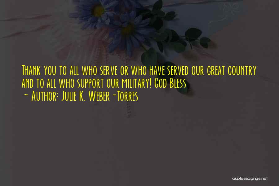 Julie K. Weber-Torres Quotes: Thank You To All Who Serve Or Who Have Served Our Great Country And To All Who Support Our Military!