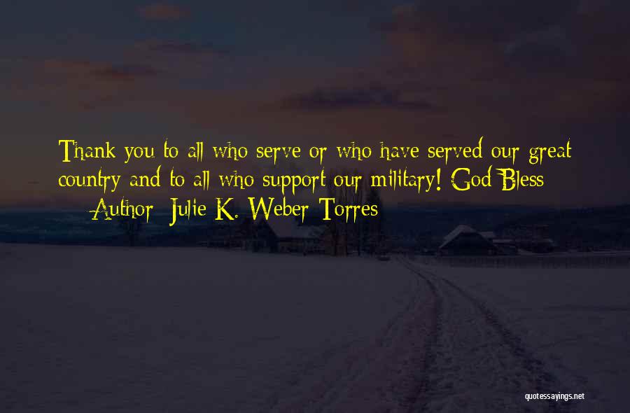 Julie K. Weber-Torres Quotes: Thank You To All Who Serve Or Who Have Served Our Great Country And To All Who Support Our Military!