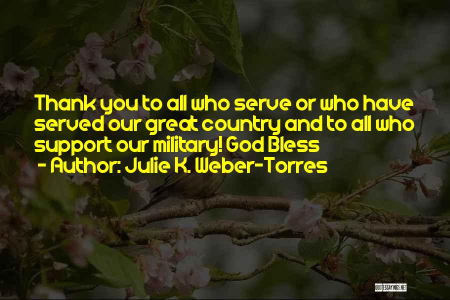 Julie K. Weber-Torres Quotes: Thank You To All Who Serve Or Who Have Served Our Great Country And To All Who Support Our Military!