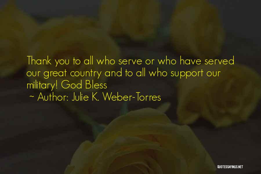 Julie K. Weber-Torres Quotes: Thank You To All Who Serve Or Who Have Served Our Great Country And To All Who Support Our Military!