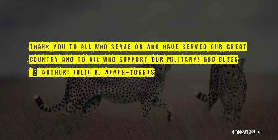 Julie K. Weber-Torres Quotes: Thank You To All Who Serve Or Who Have Served Our Great Country And To All Who Support Our Military!