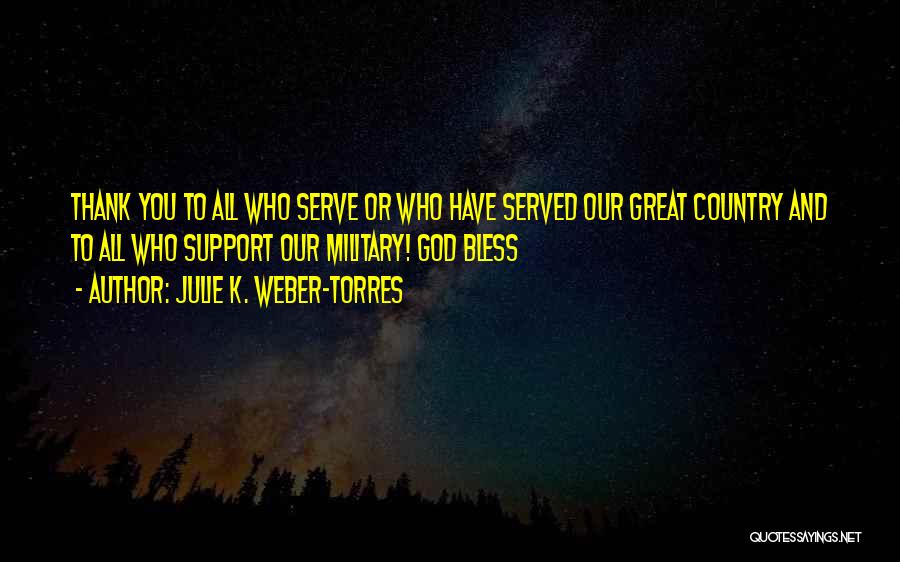 Julie K. Weber-Torres Quotes: Thank You To All Who Serve Or Who Have Served Our Great Country And To All Who Support Our Military!