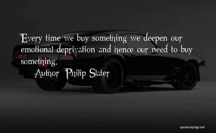 Philip Slater Quotes: Every Time We Buy Something We Deepen Our Emotional Deprivation And Hence Our Need To Buy Something.
