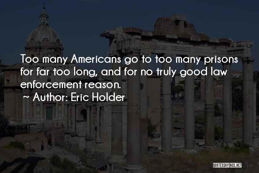 Eric Holder Quotes: Too Many Americans Go To Too Many Prisons For Far Too Long, And For No Truly Good Law Enforcement Reason.