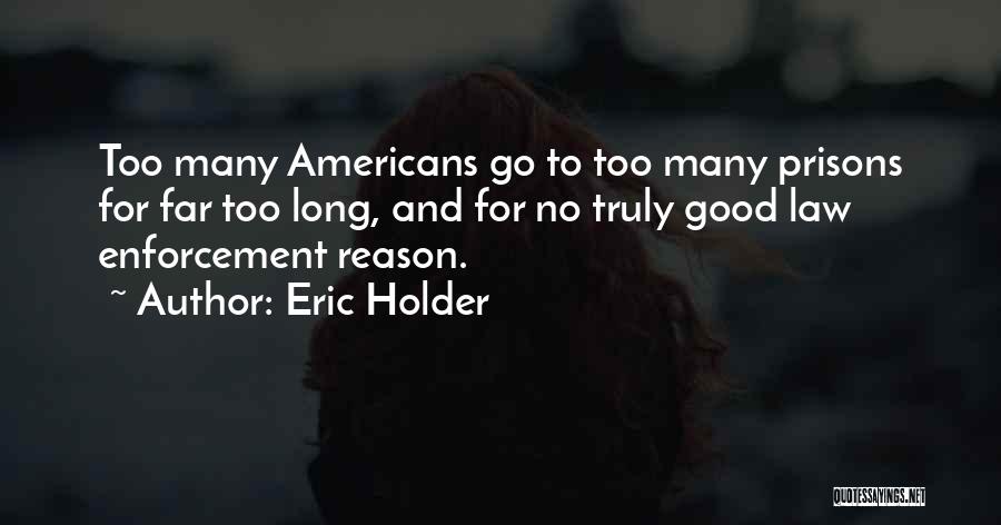 Eric Holder Quotes: Too Many Americans Go To Too Many Prisons For Far Too Long, And For No Truly Good Law Enforcement Reason.