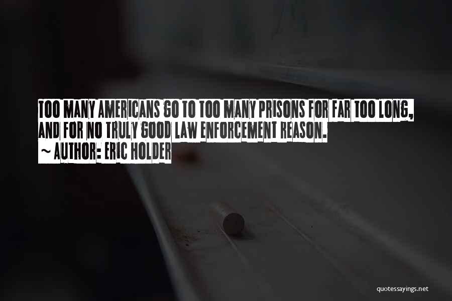 Eric Holder Quotes: Too Many Americans Go To Too Many Prisons For Far Too Long, And For No Truly Good Law Enforcement Reason.