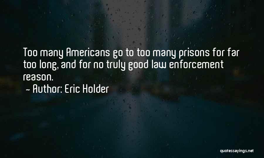 Eric Holder Quotes: Too Many Americans Go To Too Many Prisons For Far Too Long, And For No Truly Good Law Enforcement Reason.