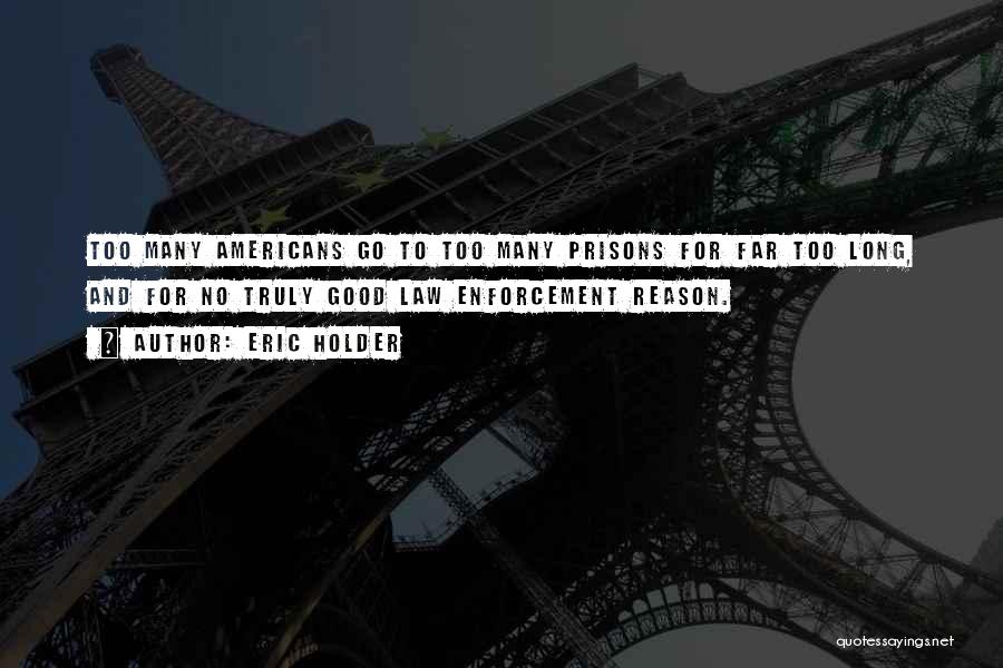 Eric Holder Quotes: Too Many Americans Go To Too Many Prisons For Far Too Long, And For No Truly Good Law Enforcement Reason.