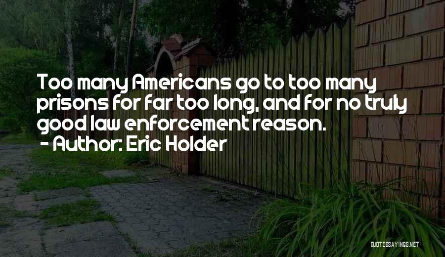 Eric Holder Quotes: Too Many Americans Go To Too Many Prisons For Far Too Long, And For No Truly Good Law Enforcement Reason.