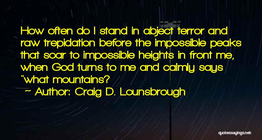 Craig D. Lounsbrough Quotes: How Often Do I Stand In Abject Terror And Raw Trepidation Before The Impossible Peaks That Soar To Impossible Heights