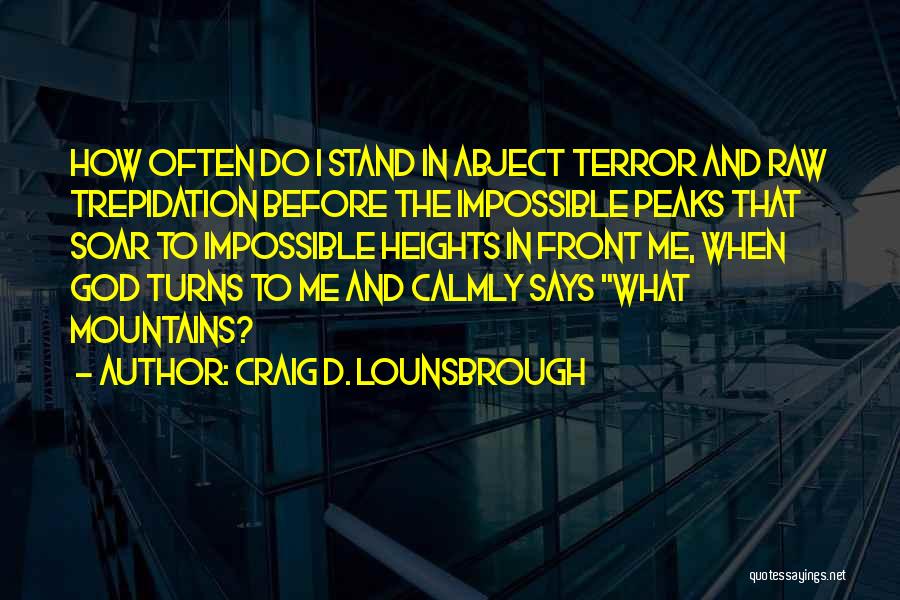 Craig D. Lounsbrough Quotes: How Often Do I Stand In Abject Terror And Raw Trepidation Before The Impossible Peaks That Soar To Impossible Heights