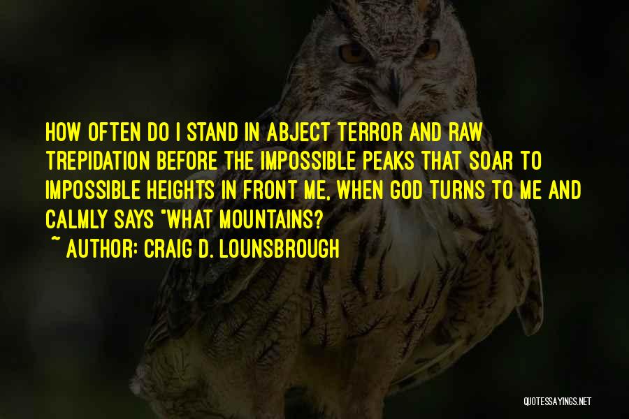 Craig D. Lounsbrough Quotes: How Often Do I Stand In Abject Terror And Raw Trepidation Before The Impossible Peaks That Soar To Impossible Heights