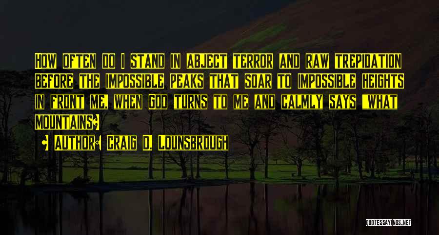 Craig D. Lounsbrough Quotes: How Often Do I Stand In Abject Terror And Raw Trepidation Before The Impossible Peaks That Soar To Impossible Heights