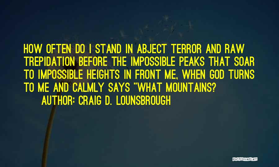 Craig D. Lounsbrough Quotes: How Often Do I Stand In Abject Terror And Raw Trepidation Before The Impossible Peaks That Soar To Impossible Heights