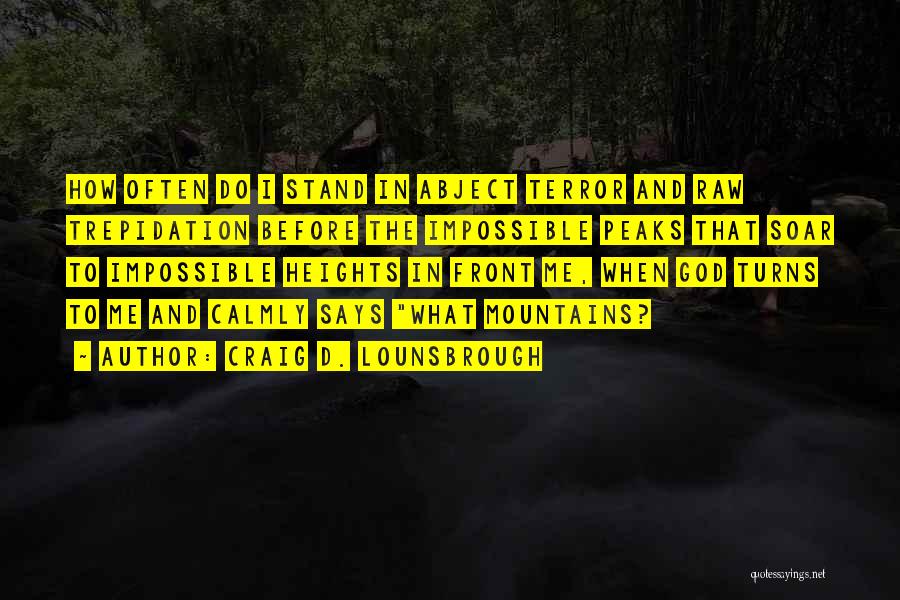 Craig D. Lounsbrough Quotes: How Often Do I Stand In Abject Terror And Raw Trepidation Before The Impossible Peaks That Soar To Impossible Heights