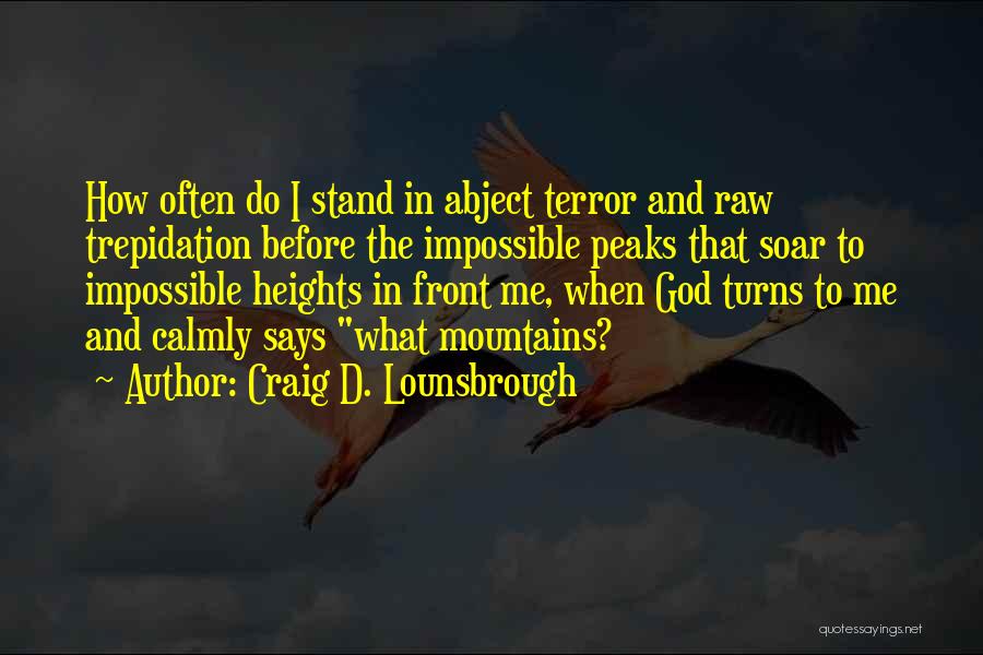 Craig D. Lounsbrough Quotes: How Often Do I Stand In Abject Terror And Raw Trepidation Before The Impossible Peaks That Soar To Impossible Heights