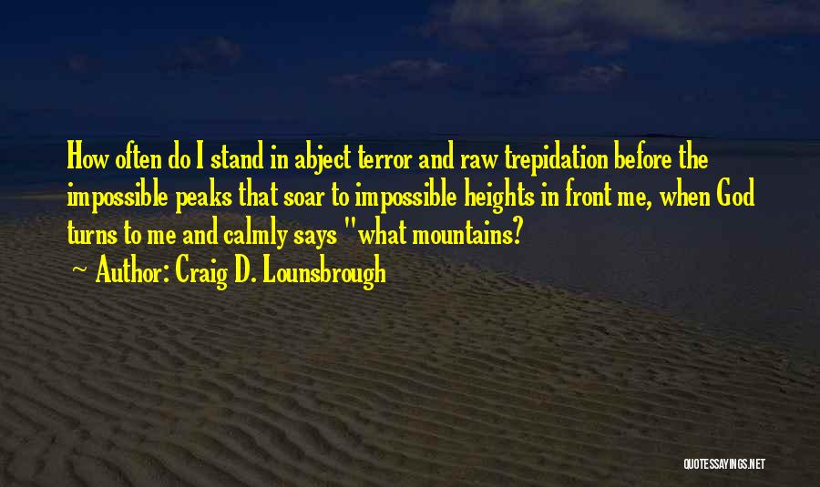 Craig D. Lounsbrough Quotes: How Often Do I Stand In Abject Terror And Raw Trepidation Before The Impossible Peaks That Soar To Impossible Heights