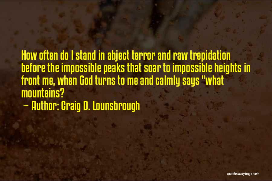 Craig D. Lounsbrough Quotes: How Often Do I Stand In Abject Terror And Raw Trepidation Before The Impossible Peaks That Soar To Impossible Heights