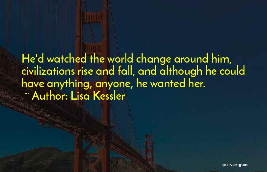 Lisa Kessler Quotes: He'd Watched The World Change Around Him, Civilizations Rise And Fall, And Although He Could Have Anything, Anyone, He Wanted