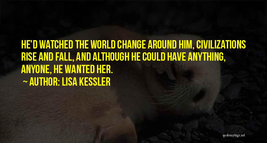 Lisa Kessler Quotes: He'd Watched The World Change Around Him, Civilizations Rise And Fall, And Although He Could Have Anything, Anyone, He Wanted