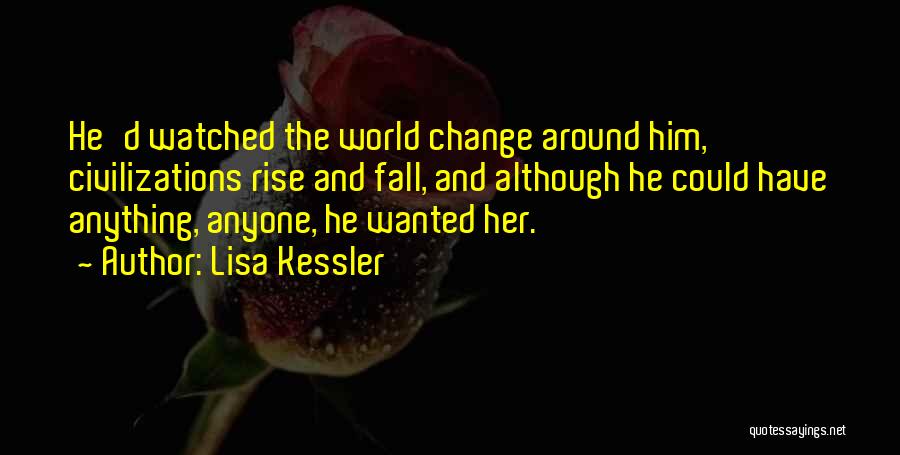 Lisa Kessler Quotes: He'd Watched The World Change Around Him, Civilizations Rise And Fall, And Although He Could Have Anything, Anyone, He Wanted