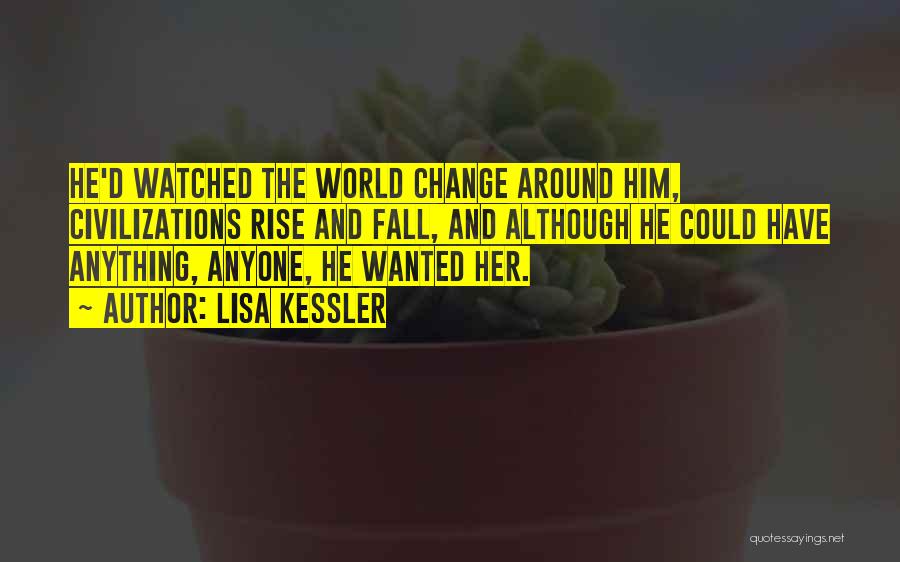 Lisa Kessler Quotes: He'd Watched The World Change Around Him, Civilizations Rise And Fall, And Although He Could Have Anything, Anyone, He Wanted