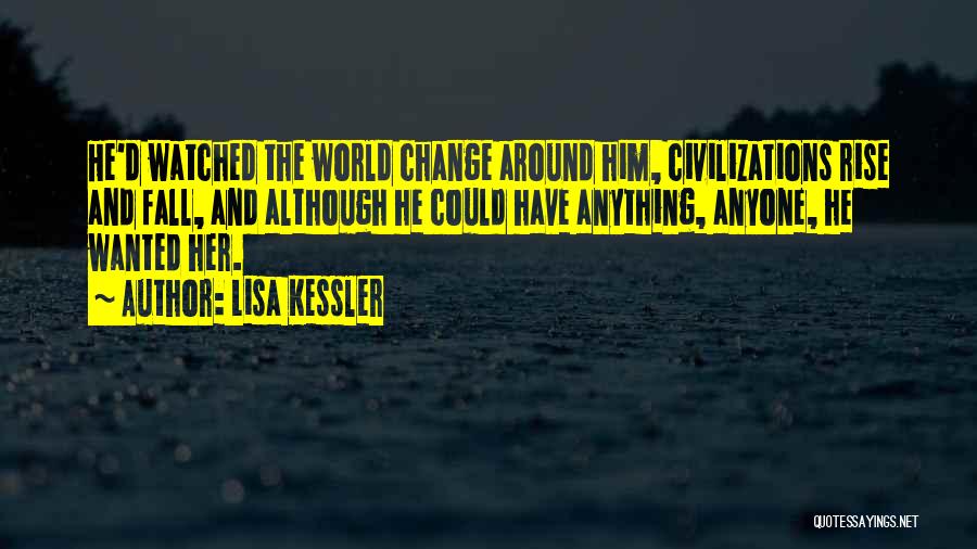 Lisa Kessler Quotes: He'd Watched The World Change Around Him, Civilizations Rise And Fall, And Although He Could Have Anything, Anyone, He Wanted