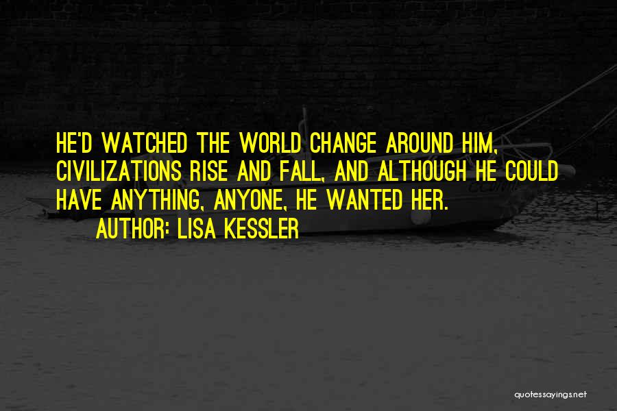 Lisa Kessler Quotes: He'd Watched The World Change Around Him, Civilizations Rise And Fall, And Although He Could Have Anything, Anyone, He Wanted