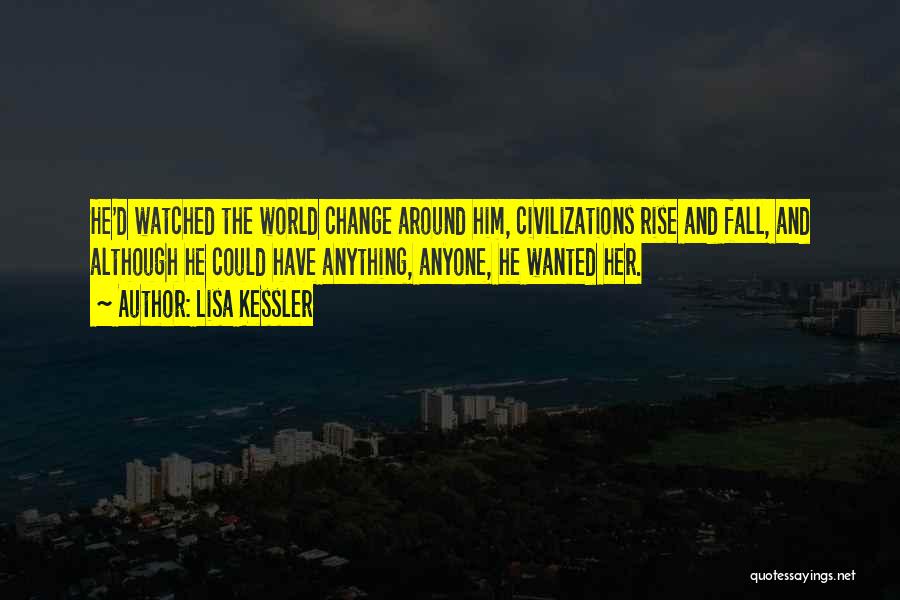 Lisa Kessler Quotes: He'd Watched The World Change Around Him, Civilizations Rise And Fall, And Although He Could Have Anything, Anyone, He Wanted