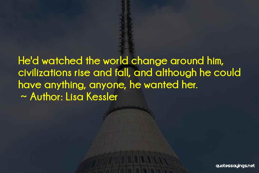 Lisa Kessler Quotes: He'd Watched The World Change Around Him, Civilizations Rise And Fall, And Although He Could Have Anything, Anyone, He Wanted