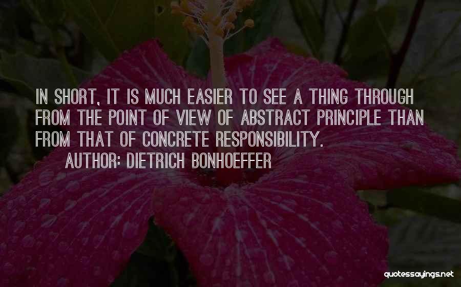 Dietrich Bonhoeffer Quotes: In Short, It Is Much Easier To See A Thing Through From The Point Of View Of Abstract Principle Than