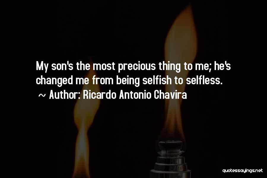 Ricardo Antonio Chavira Quotes: My Son's The Most Precious Thing To Me; He's Changed Me From Being Selfish To Selfless.